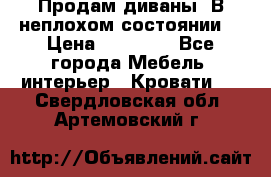 Продам диваны. В неплохом состоянии. › Цена ­ 15 000 - Все города Мебель, интерьер » Кровати   . Свердловская обл.,Артемовский г.